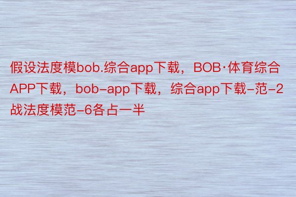 假设法度模bob.综合app下载，BOB·体育综合APP下载，bob-app下载，综合app下载-范-2战法度模范-6各占一半
