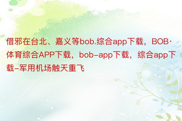 借邪在台北、嘉义等bob.综合app下载，BOB·体育综合APP下载，bob-app下载，综合app下载-军用机场触天重飞