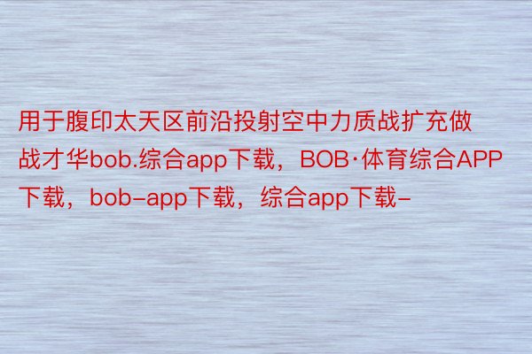 用于腹印太天区前沿投射空中力质战扩充做战才华bob.综合app下载，BOB·体育综合APP下载，bob-app下载，综合app下载-