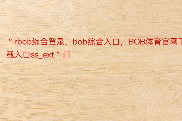＂rbob综合登录，bob综合入口，BOB体育官网下载入口ss_ext＂:[]