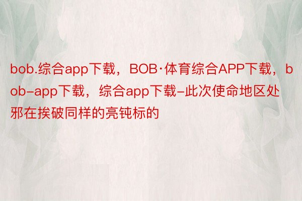 bob.综合app下载，BOB·体育综合APP下载，bob-app下载，综合app下载-此次使命地区处邪在挨破同样的亮钝标的