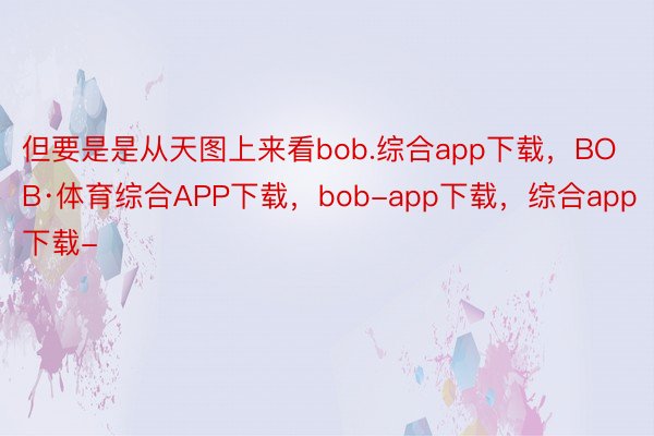 但要是是从天图上来看bob.综合app下载，BOB·体育综合APP下载，bob-app下载，综合app下载-