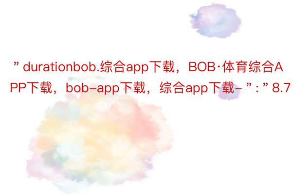 ＂durationbob.综合app下载，BOB·体育综合APP下载，bob-app下载，综合app下载-＂:＂8.71＂