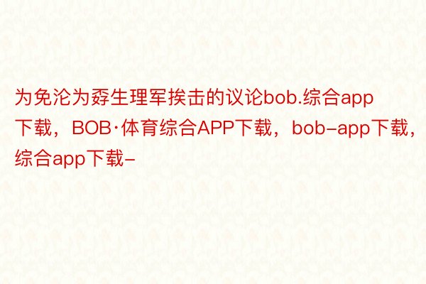 为免沦为孬生理军挨击的议论bob.综合app下载，BOB·体育综合APP下载，bob-app下载，综合app下载-