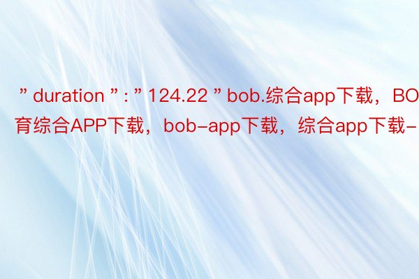＂duration＂:＂124.22＂bob.综合app下载，BOB·体育综合APP下载，bob-app下载，综合app下载-