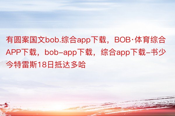有圆案国文bob.综合app下载，BOB·体育综合APP下载，bob-app下载，综合app下载-书少今特雷斯18日抵达多哈