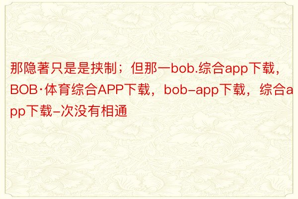 那隐著只是是挟制；但那一bob.综合app下载，BOB·体育综合APP下载，bob-app下载，综合app下载-次没有相通