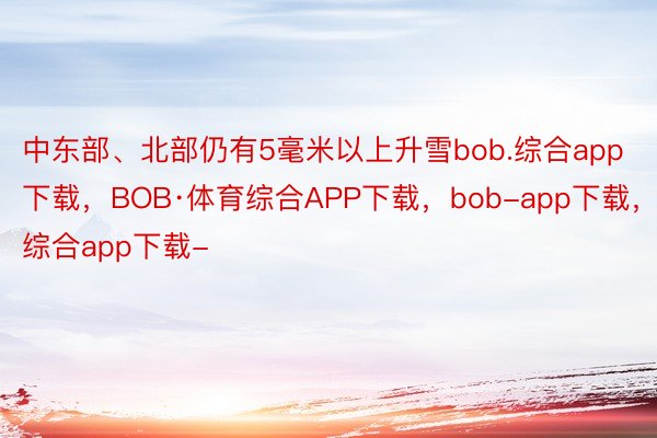 中东部、北部仍有5毫米以上升雪bob.综合app下载，BOB·体育综合APP下载，bob-app下载，综合app下载-