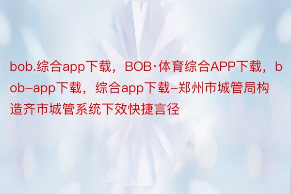 bob.综合app下载，BOB·体育综合APP下载，bob-app下载，综合app下载-郑州市城管局构造齐市城管系统下效快捷言径