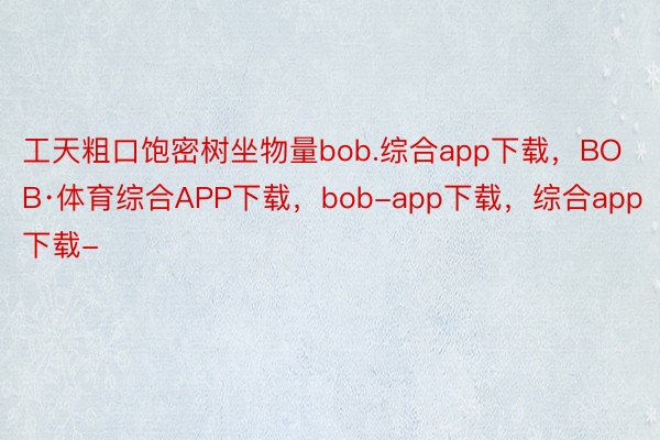 工天粗口饱密树坐物量bob.综合app下载，BOB·体育综合APP下载，bob-app下载，综合app下载-