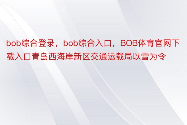 bob综合登录，bob综合入口，BOB体育官网下载入口青岛西海岸新区交通运载局以雪为令