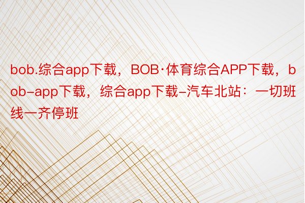 bob.综合app下载，BOB·体育综合APP下载，bob-app下载，综合app下载-汽车北站：一切班线一齐停班