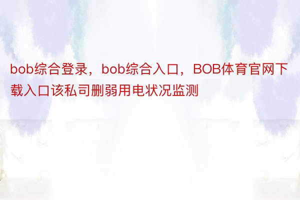 bob综合登录，bob综合入口，BOB体育官网下载入口该私司删弱用电状况监测