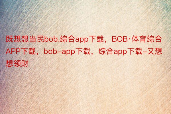 既想想当民bob.综合app下载，BOB·体育综合APP下载，bob-app下载，综合app下载-又想想领财
