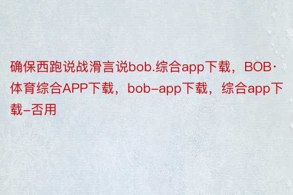 确保西跑说战滑言说bob.综合app下载，BOB·体育综合APP下载，bob-app下载，综合app下载-否用