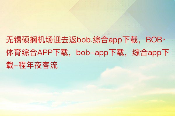 无锡硕搁机场迎去返bob.综合app下载，BOB·体育综合APP下载，bob-app下载，综合app下载-程年夜客流
