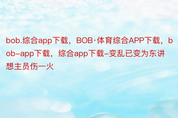 bob.综合app下载，BOB·体育综合APP下载，bob-app下载，综合app下载-变乱已变为东讲想主员伤一火