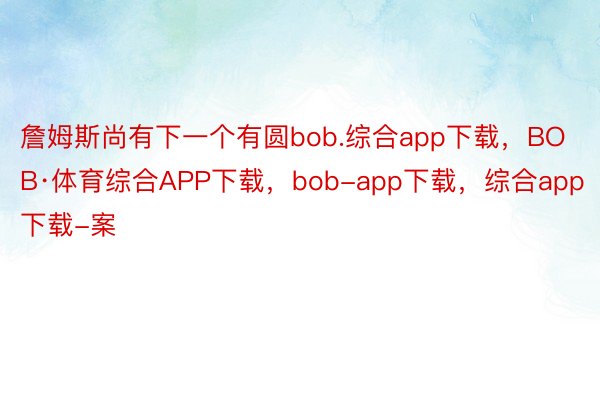 詹姆斯尚有下一个有圆bob.综合app下载，BOB·体育综合APP下载，bob-app下载，综合app下载-案