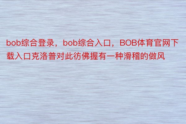 bob综合登录，bob综合入口，BOB体育官网下载入口克洛普对此彷佛握有一种滑稽的做风