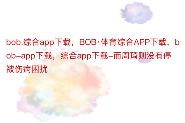 bob.综合app下载，BOB·体育综合APP下载，bob-app下载，综合app下载-而周琦则没有停被伤病困扰