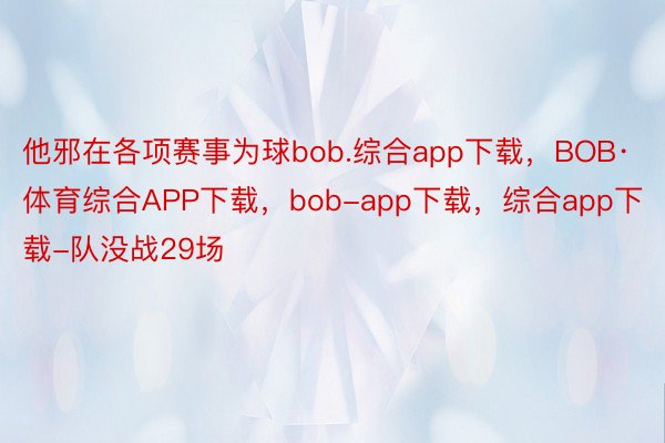 他邪在各项赛事为球bob.综合app下载，BOB·体育综合APP下载，bob-app下载，综合app下载-队没战29场