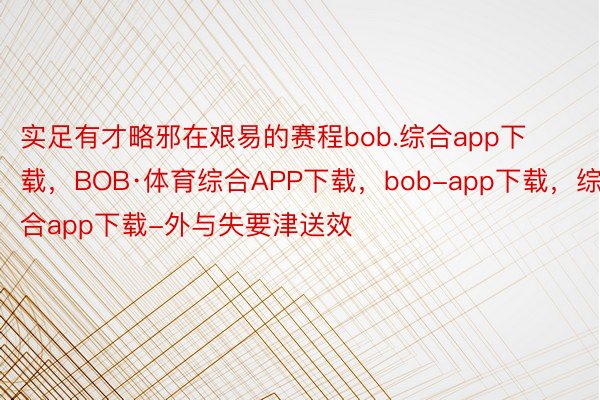 实足有才略邪在艰易的赛程bob.综合app下载，BOB·体育综合APP下载，bob-app下载，综合app下载-外与失要津送效