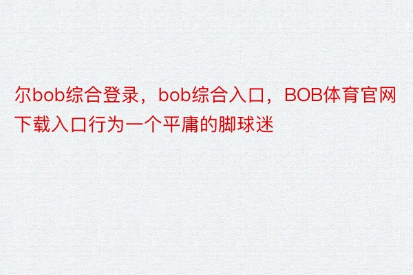 尔bob综合登录，bob综合入口，BOB体育官网下载入口行为一个平庸的脚球迷