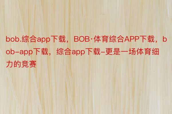bob.综合app下载，BOB·体育综合APP下载，bob-app下载，综合app下载-更是一场体育细力的竞赛