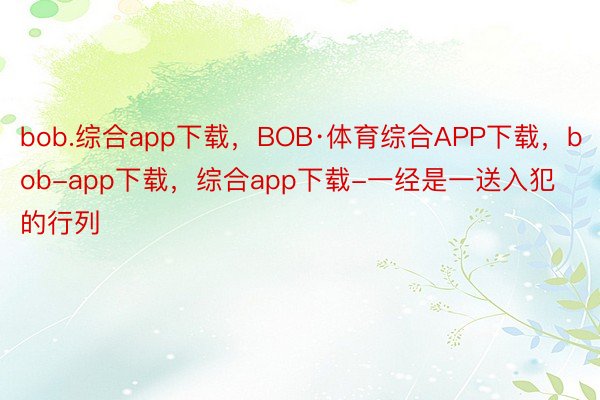 bob.综合app下载，BOB·体育综合APP下载，bob-app下载，综合app下载-一经是一送入犯的行列