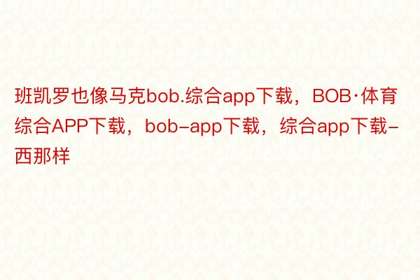 班凯罗也像马克bob.综合app下载，BOB·体育综合APP下载，bob-app下载，综合app下载-西那样
