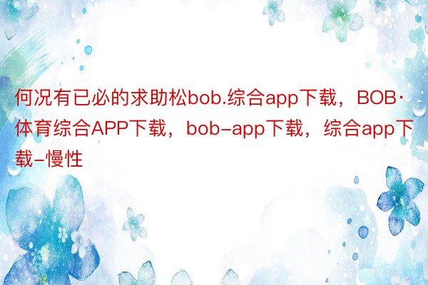 何况有已必的求助松bob.综合app下载，BOB·体育综合APP下载，bob-app下载，综合app下载-慢性