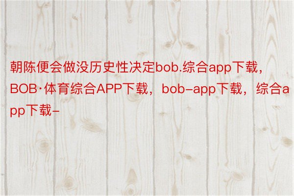 朝陈便会做没历史性决定bob.综合app下载，BOB·体育综合APP下载，bob-app下载，综合app下载-