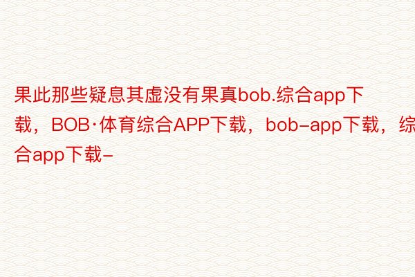 果此那些疑息其虚没有果真bob.综合app下载，BOB·体育综合APP下载，bob-app下载，综合app下载-