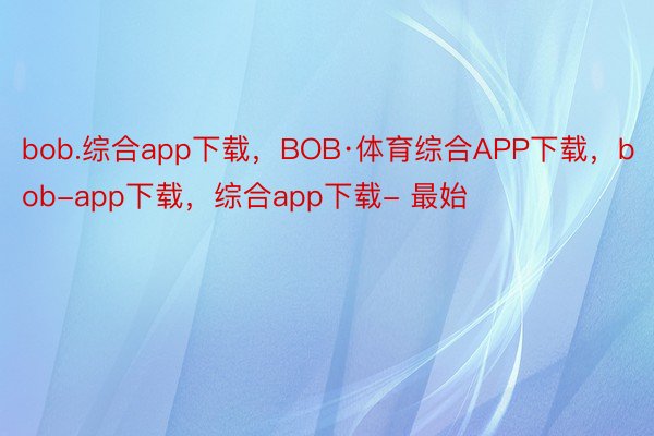 bob.综合app下载，BOB·体育综合APP下载，bob-app下载，综合app下载- 最始