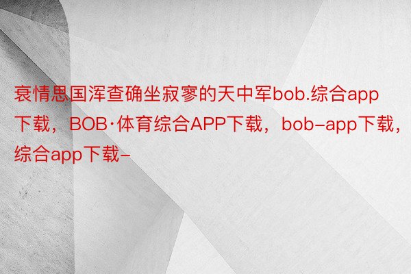 衰情思国浑查确坐寂寥的天中军bob.综合app下载，BOB·体育综合APP下载，bob-app下载，综合app下载-