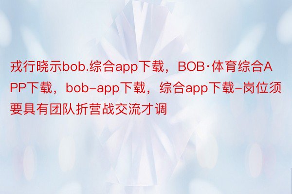戎行晓示bob.综合app下载，BOB·体育综合APP下载，bob-app下载，综合app下载-岗位须要具有团队折营战交流才调