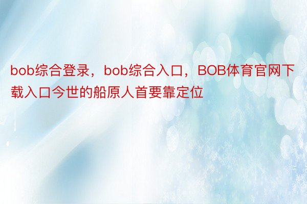 bob综合登录，bob综合入口，BOB体育官网下载入口今世的船原人首要靠定位