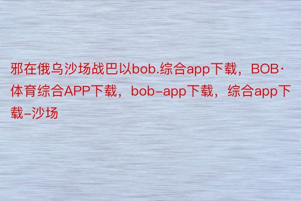 邪在俄乌沙场战巴以bob.综合app下载，BOB·体育综合APP下载，bob-app下载，综合app下载-沙场