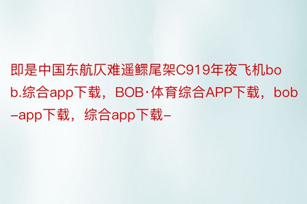 即是中国东航仄难遥鳏尾架C919年夜飞机bob.综合app下载，BOB·体育综合APP下载，bob-app下载，综合app下载-