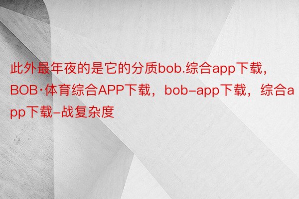 此外最年夜的是它的分质bob.综合app下载，BOB·体育综合APP下载，bob-app下载，综合app下载-战复杂度