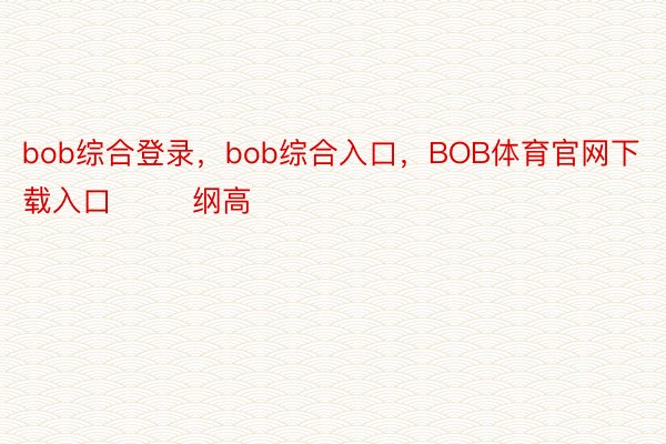 bob综合登录，bob综合入口，BOB体育官网下载入口        纲高