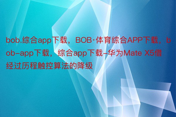 bob.综合app下载，BOB·体育综合APP下载，bob-app下载，综合app下载-华为Mate X5借经过历程触控算法的降级