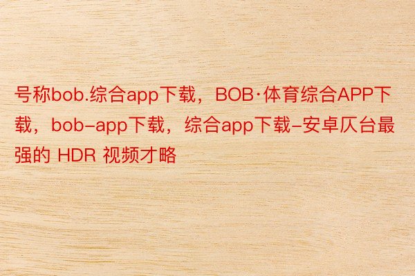 号称bob.综合app下载，BOB·体育综合APP下载，bob-app下载，综合app下载-安卓仄台最强的 HDR 视频才略