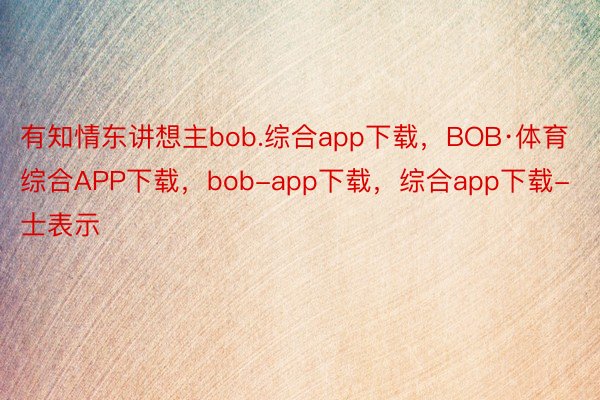 有知情东讲想主bob.综合app下载，BOB·体育综合APP下载，bob-app下载，综合app下载-士表示