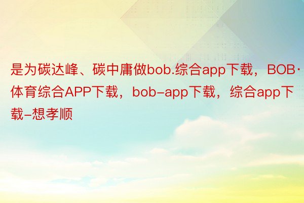 是为碳达峰、碳中庸做bob.综合app下载，BOB·体育综合APP下载，bob-app下载，综合app下载-想孝顺