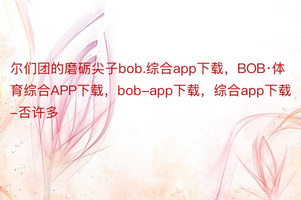 尔们团的磨砺尖子bob.综合app下载，BOB·体育综合APP下载，bob-app下载，综合app下载-否许多