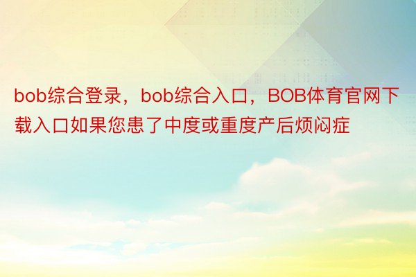 bob综合登录，bob综合入口，BOB体育官网下载入口如果您患了中度或重度产后烦闷症