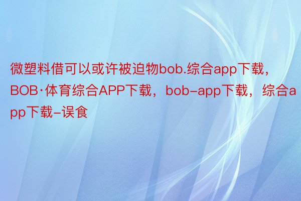 微塑料借可以或许被迫物bob.综合app下载，BOB·体育综合APP下载，bob-app下载，综合app下载-误食