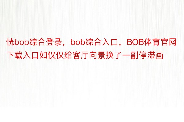 恍bob综合登录，bob综合入口，BOB体育官网下载入口如仅仅给客厅向景换了一副停滞画