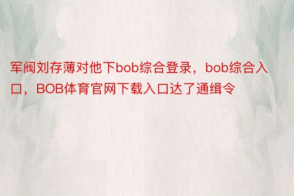 军阀刘存薄对他下bob综合登录，bob综合入口，BOB体育官网下载入口达了通缉令